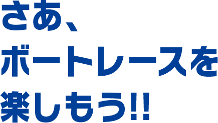 さあ、ボートレースを楽しもう！！
